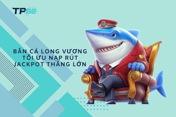 Bắn Cá Long Vương tối ưu nạp rút jackpot thắng lớn
