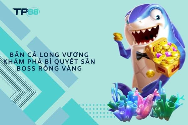 Bắn Cá Long Vương khám phá bí quyết săn boss rồng vàng
