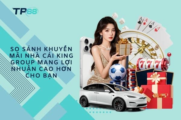 So sánh khuyến mãi nhà cái King Group mang lợi nhuận cao hơn cho bạ