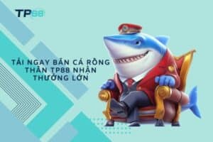 Tải ngay Bắn Cá Rồng Thần TP88 nhận thưởng lớn